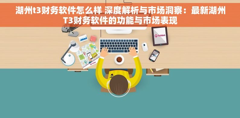 湖州t3财务软件怎么样 深度解析与市场洞察：最新湖州T3财务软件的功能与市场表现