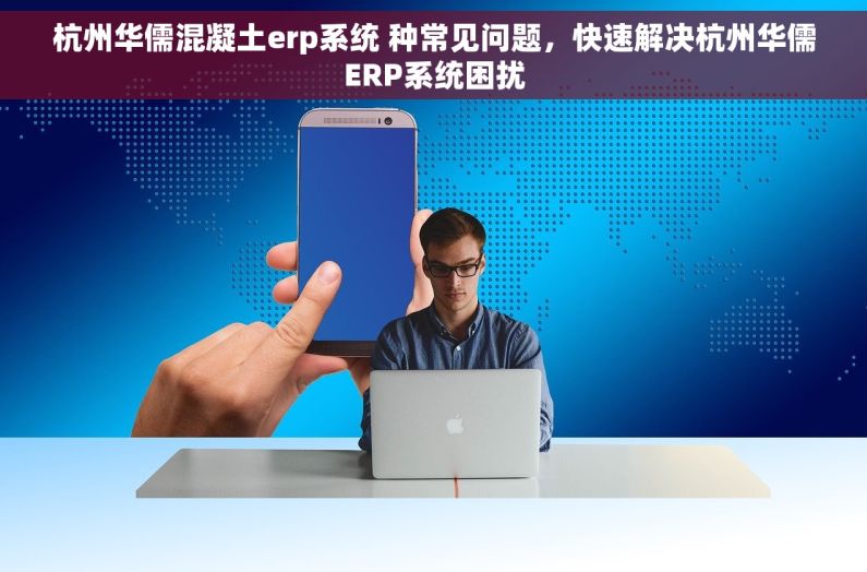 杭州华儒混凝土erp系统 种常见问题，快速解决杭州华儒ERP系统困扰