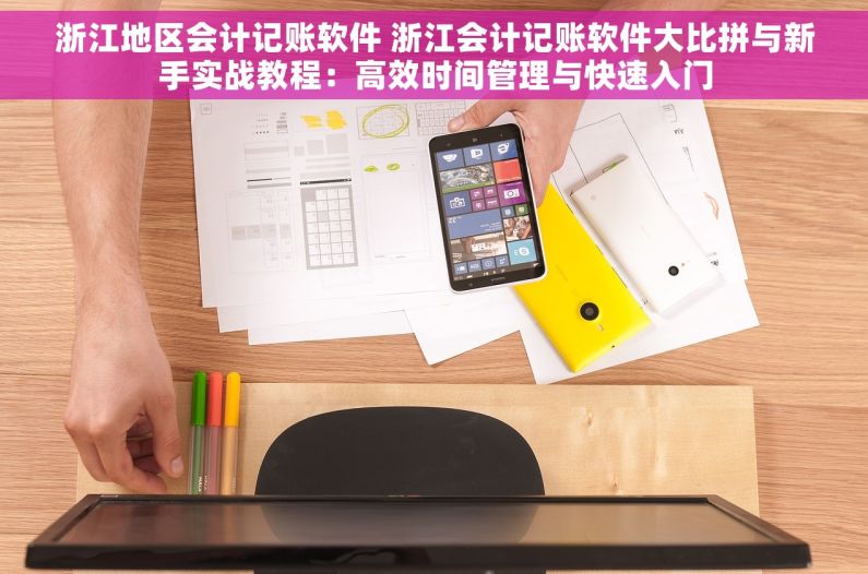 浙江地区会计记账软件 浙江会计记账软件大比拼与新手实战教程：高效时间管理与快速入门