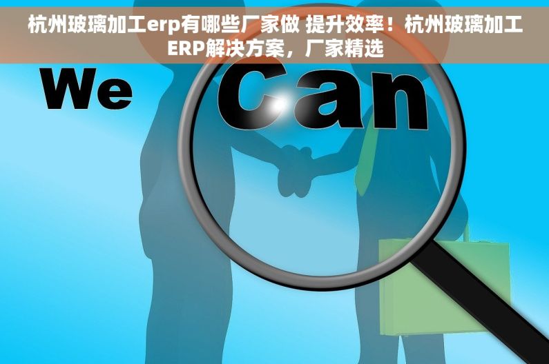 杭州玻璃加工erp有哪些厂家做 提升效率！杭州玻璃加工ERP解决方案，厂家精选