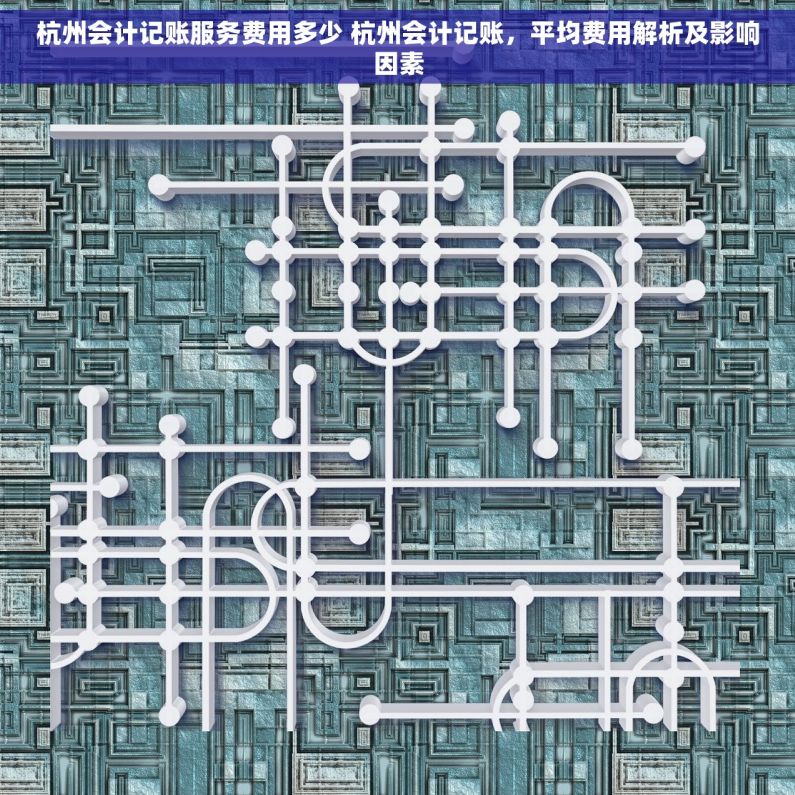 杭州会计记账服务费用多少 杭州会计记账，平均费用解析及影响因素