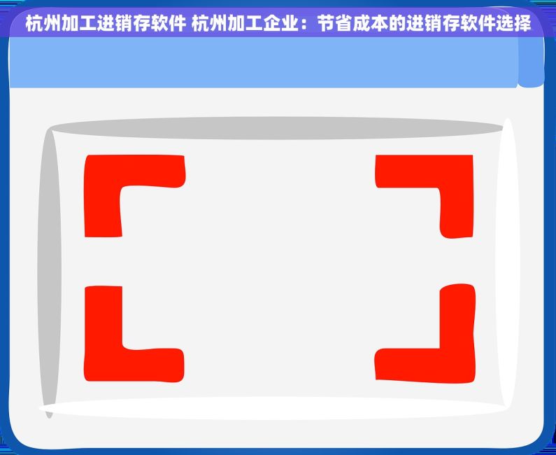 杭州加工进销存软件 杭州加工企业：节省成本的进销存软件选择