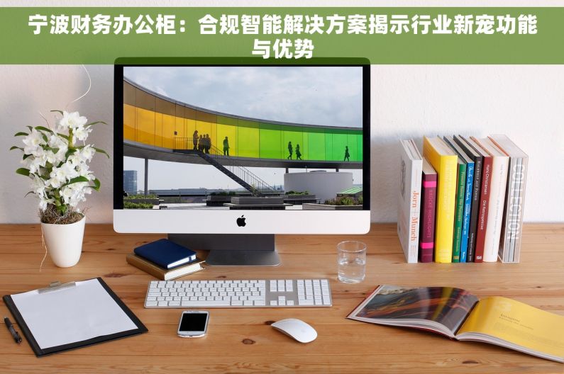 宁波财务办公柜：合规智能解决方案揭示行业新宠功能与优势
