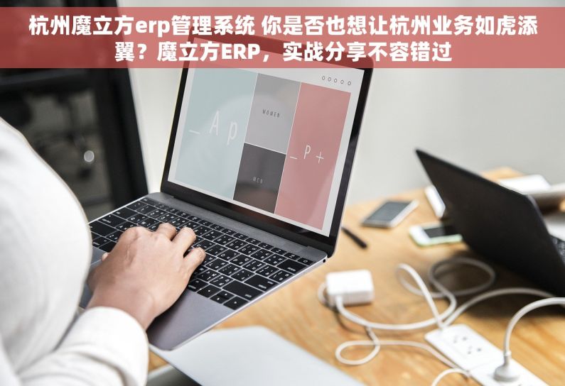 杭州魔立方erp管理系统 你是否也想让杭州业务如虎添翼？魔立方ERP，实战分享不容错过