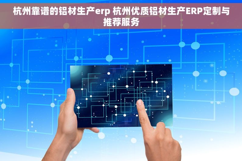 杭州靠谱的铝材生产erp 杭州优质铝材生产ERP定制与推荐服务