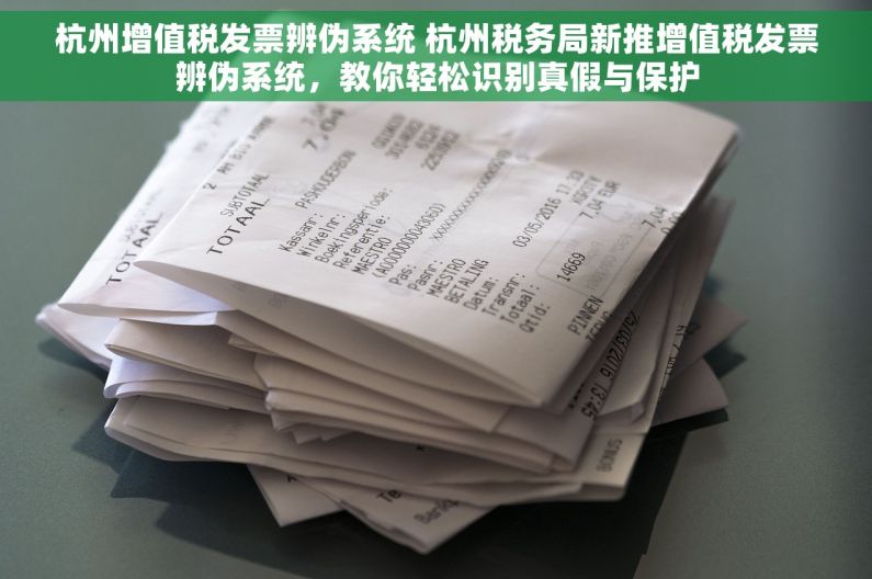 杭州增值税发票辨伪系统 杭州税务局新推增值税发票辨伪系统，教你轻松识别真假与保护
