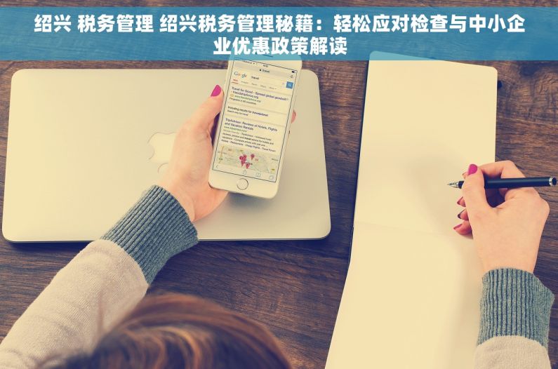 绍兴 税务管理 绍兴税务管理秘籍：轻松应对检查与中小企业优惠政策解读