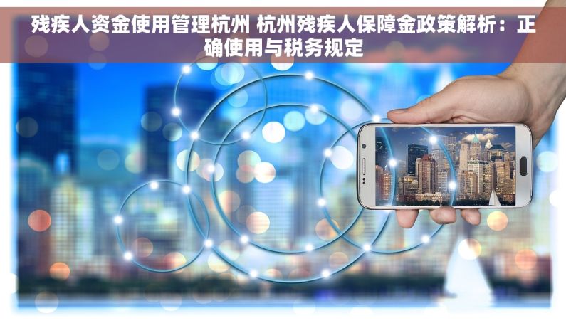 残疾人资金使用管理杭州 杭州残疾人保障金政策解析：正确使用与税务规定