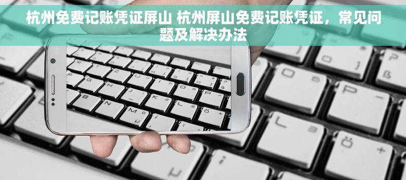 杭州免费记账凭证屏山 杭州屏山免费记账凭证，常见问题及解决办法