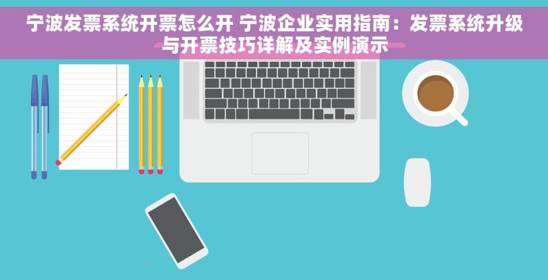 宁波发票系统开票怎么开 宁波企业实用指南：发票系统升级与开票技巧详解及实例演示