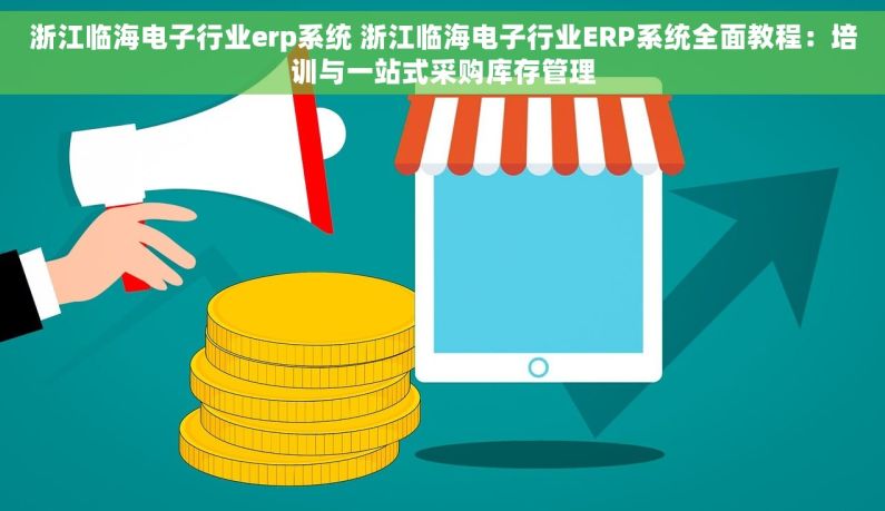 浙江临海电子行业erp系统 浙江临海电子行业ERP系统全面教程：培训与一站式采购库存管理