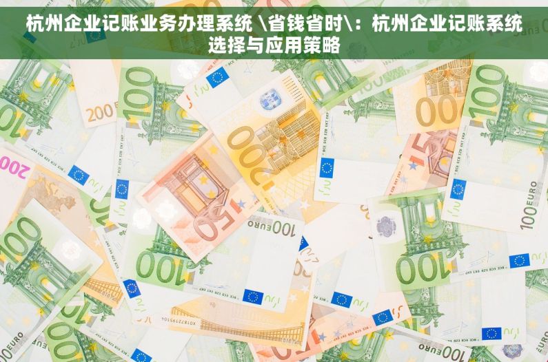 杭州企业记账业务办理系统 \省钱省时\：杭州企业记账系统选择与应用策略