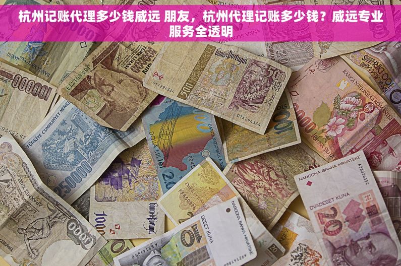 杭州记账代理多少钱威远 朋友，杭州代理记账多少钱？威远专业服务全透明