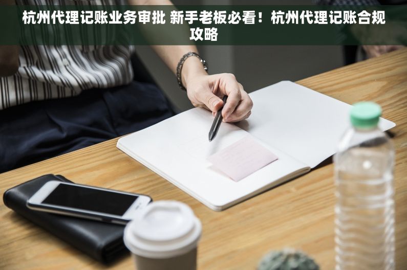 杭州代理记账业务审批 新手老板必看！杭州代理记账合规攻略