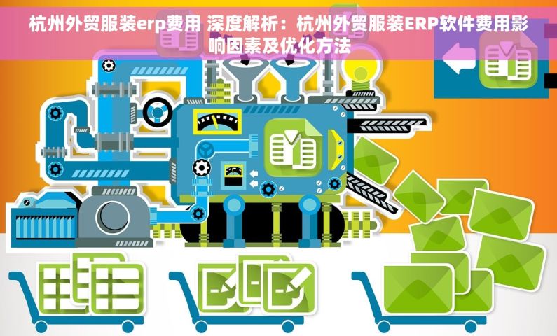 杭州外贸服装erp费用 深度解析：杭州外贸服装ERP软件费用影响因素及优化方法