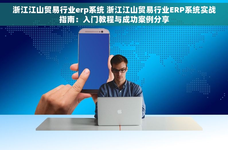 浙江江山贸易行业erp系统 浙江江山贸易行业ERP系统实战指南：入门教程与成功案例分享