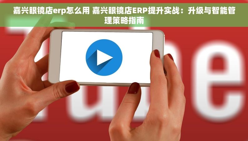 嘉兴眼镜店erp怎么用 嘉兴眼镜店ERP提升实战：升级与智能管理策略指南