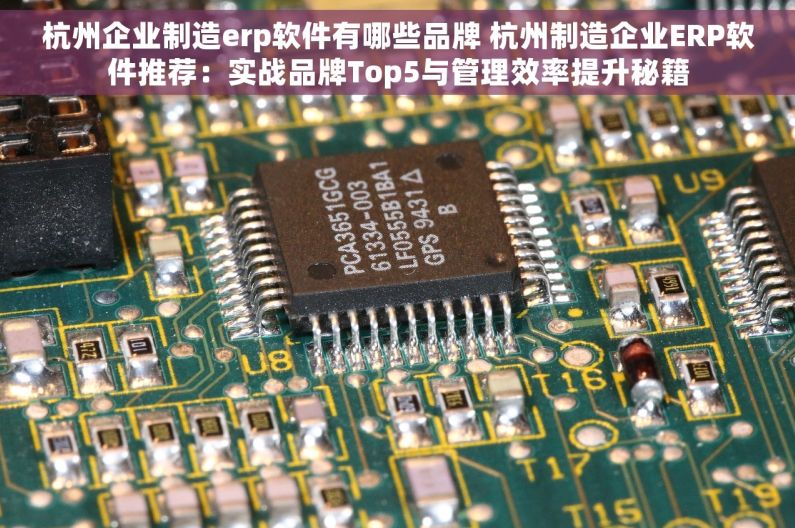 杭州企业制造erp软件有哪些品牌 杭州制造企业ERP软件推荐：实战品牌Top5与管理效率提升秘籍