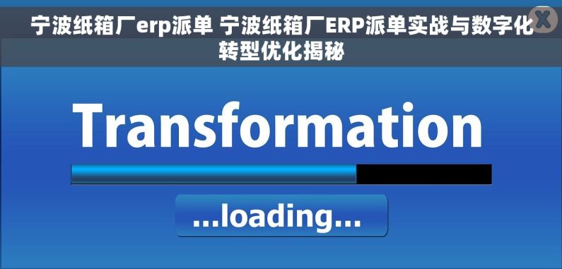 宁波纸箱厂erp派单 宁波纸箱厂ERP派单实战与数字化转型优化揭秘