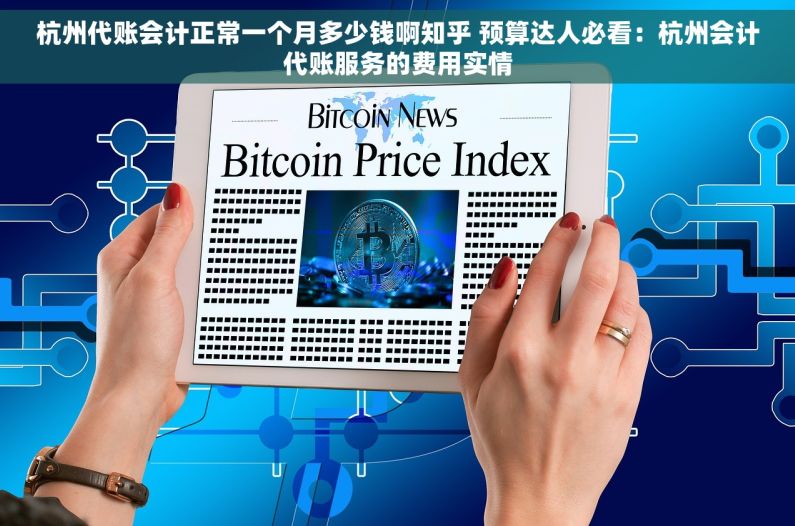 杭州代账会计正常一个月多少钱啊知乎 预算达人必看：杭州会计代账服务的费用实情