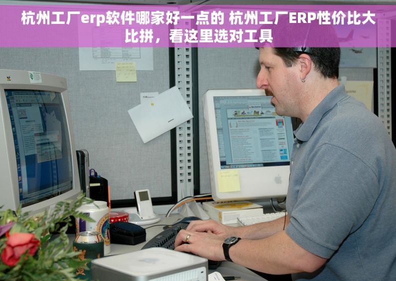 杭州工厂erp软件哪家好一点的 杭州工厂ERP性价比大比拼，看这里选对工具