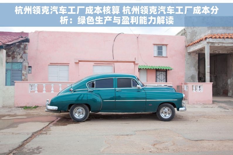 杭州领克汽车工厂成本核算 杭州领克汽车工厂成本分析：绿色生产与盈利能力解读