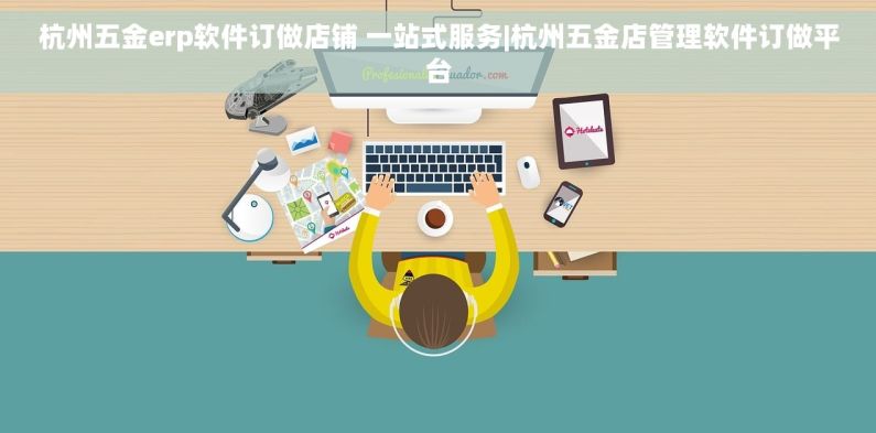 杭州五金erp软件订做店铺 一站式服务|杭州五金店管理软件订做平台