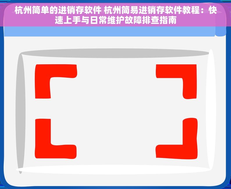 杭州简单的进销存软件 杭州简易进销存软件教程：快速上手与日常维护故障排查指南