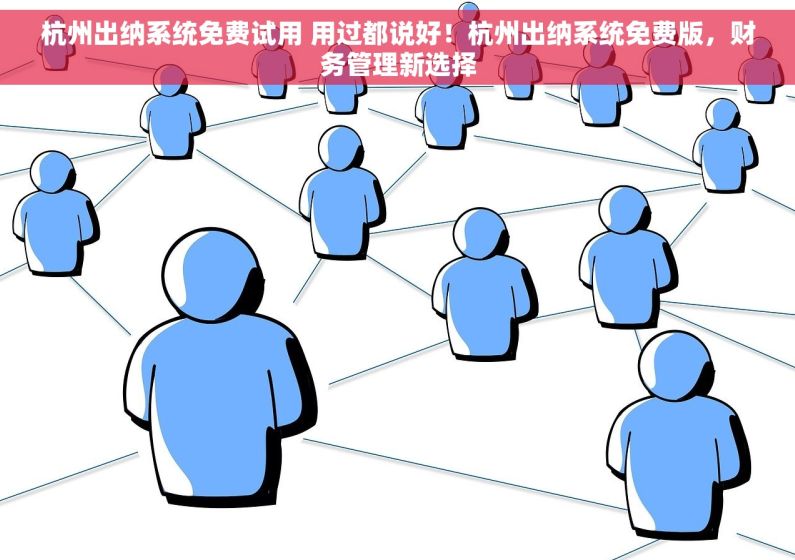 杭州出纳系统免费试用 用过都说好！杭州出纳系统免费版，财务管理新选择