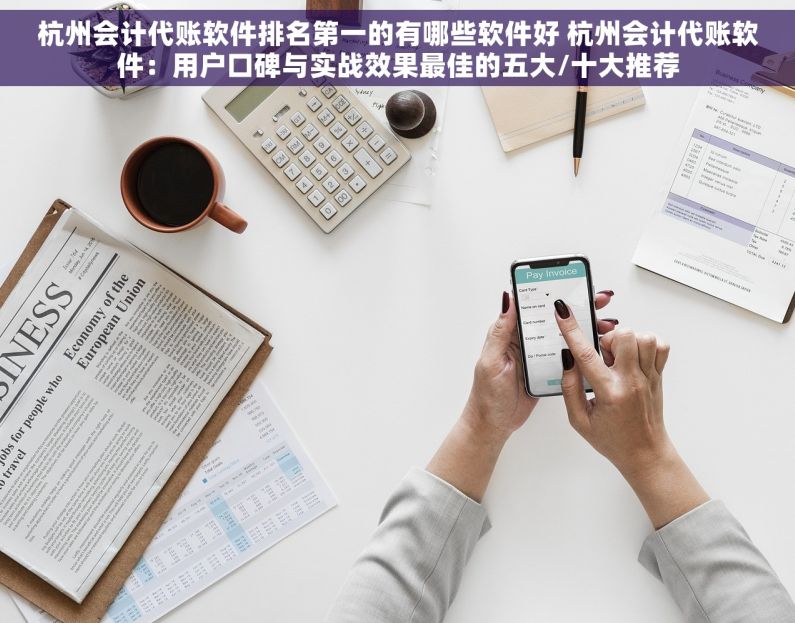 杭州会计代账软件排名第一的有哪些软件好 杭州会计代账软件：用户口碑与实战效果最佳的五大/十大推荐