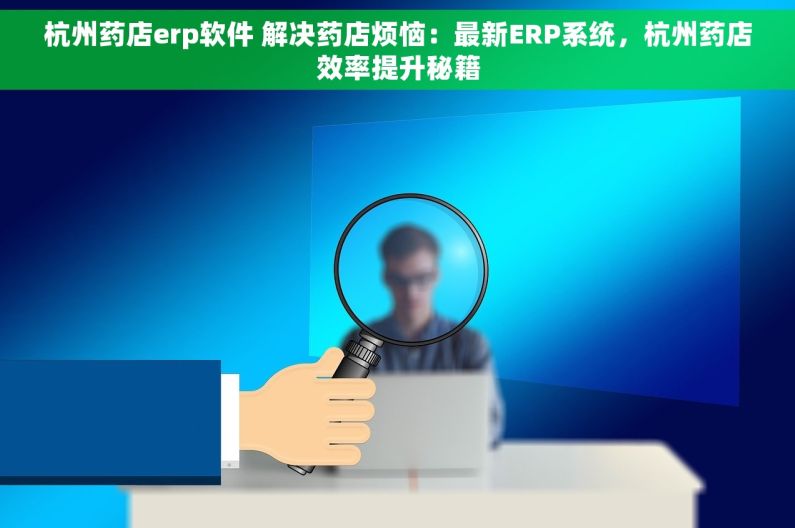 杭州药店erp软件 解决药店烦恼：最新ERP系统，杭州药店效率提升秘籍