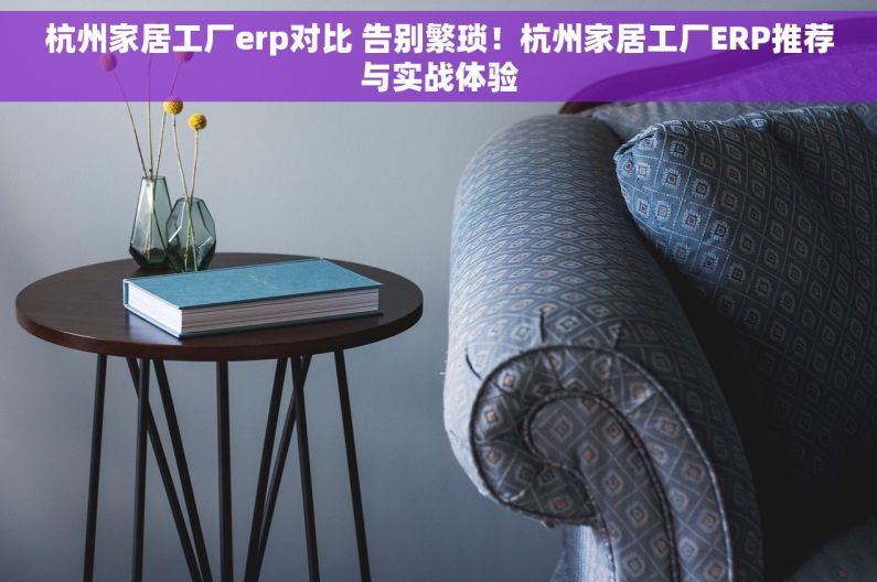 杭州家居工厂erp对比 告别繁琐！杭州家居工厂ERP推荐与实战体验