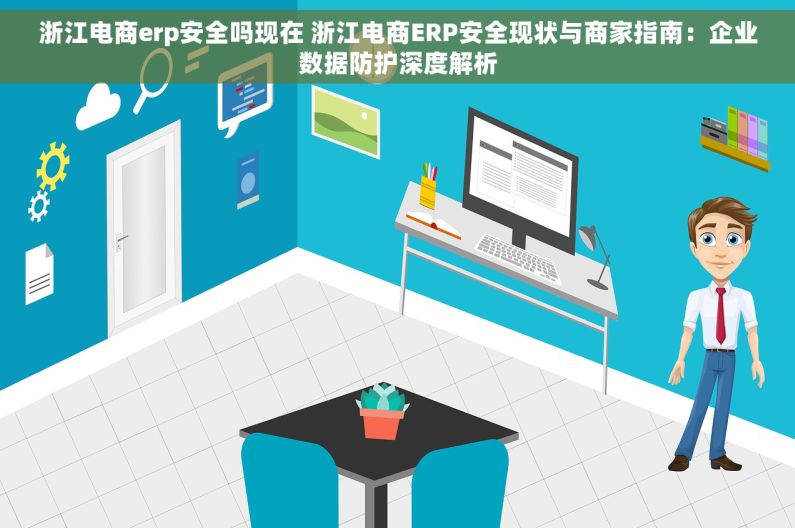 浙江电商erp安全吗现在 浙江电商ERP安全现状与商家指南：企业数据防护深度解析