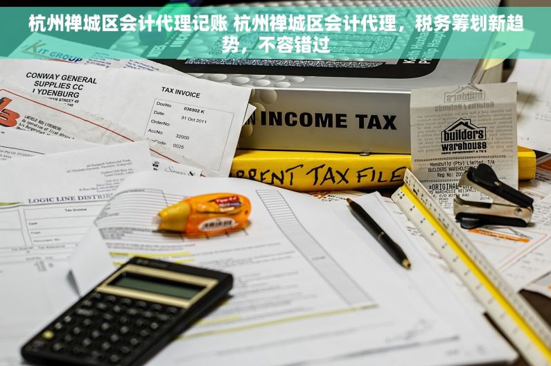 杭州禅城区会计代理记账 杭州禅城区会计代理，税务筹划新趋势，不容错过