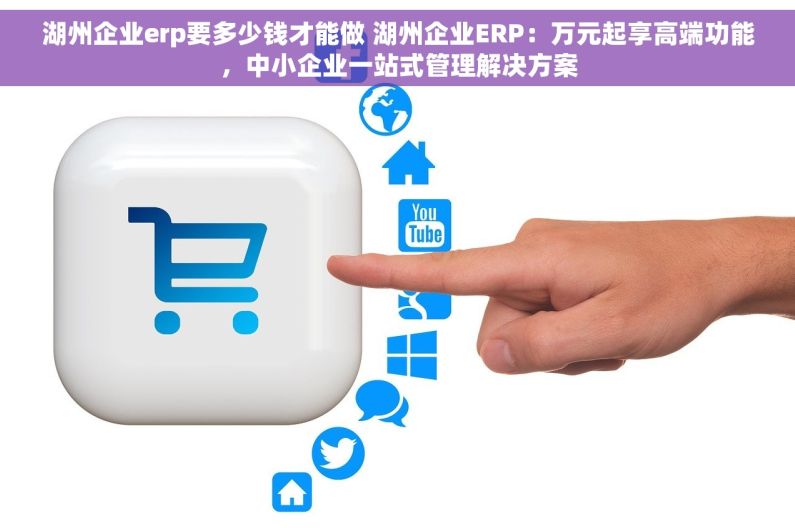 湖州企业erp要多少钱才能做 湖州企业ERP：万元起享高端功能，中小企业一站式管理解决方案