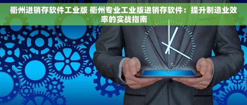 衢州进销存软件工业版 衢州专业工业版进销存软件：提升制造业效率的实战指南
