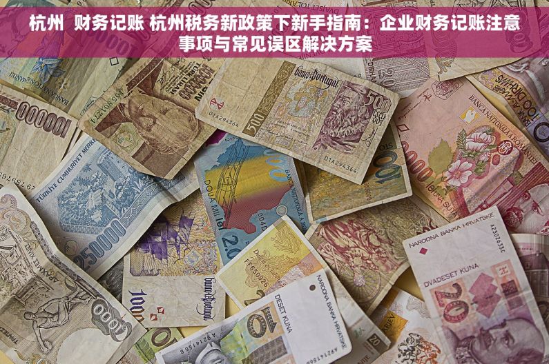 杭州  财务记账 杭州税务新政策下新手指南：企业财务记账注意事项与常见误区解决方案