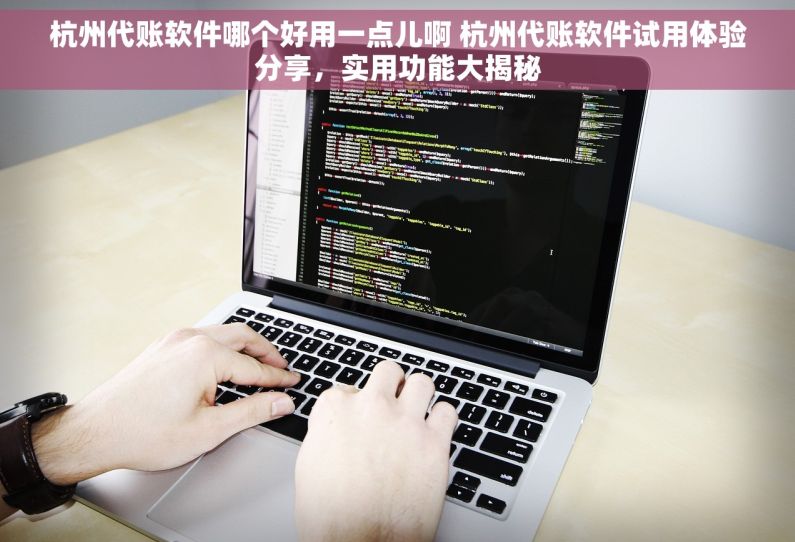 杭州代账软件哪个好用一点儿啊 杭州代账软件试用体验分享，实用功能大揭秘