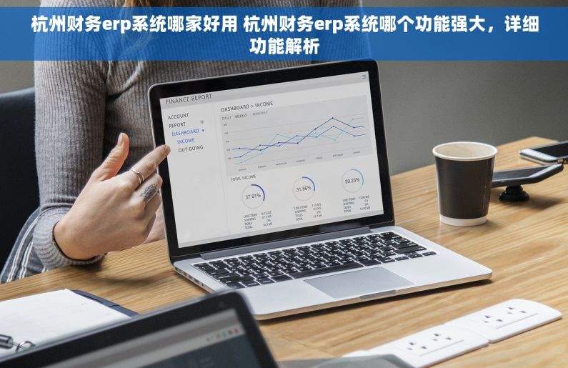 杭州财务erp系统哪家好用 杭州财务erp系统哪个功能强大，详细功能解析