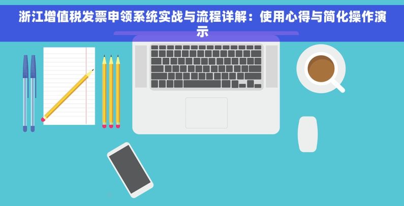 浙江增值税发票申领系统实战与流程详解：使用心得与简化操作演示