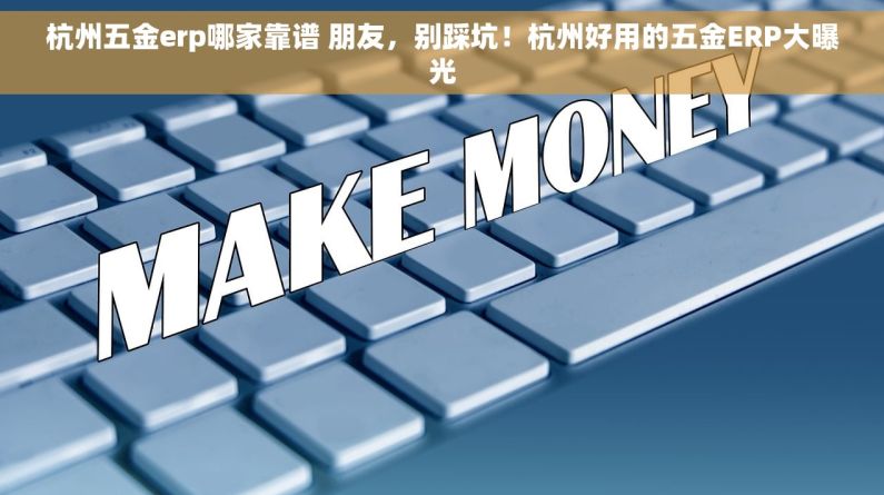 杭州五金erp哪家靠谱 朋友，别踩坑！杭州好用的五金ERP大曝光
