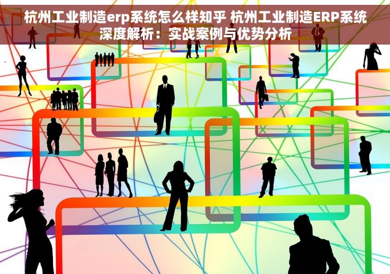 杭州工业制造erp系统怎么样知乎 杭州工业制造ERP系统深度解析：实战案例与优势分析