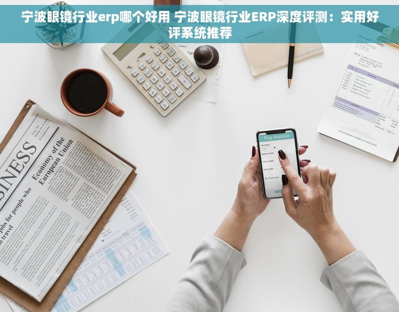 宁波眼镜行业erp哪个好用 宁波眼镜行业ERP深度评测：实用好评系统推荐