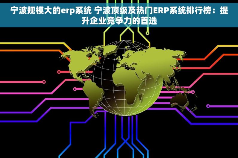 宁波规模大的erp系统 宁波顶级及热门ERP系统排行榜：提升企业竞争力的首选