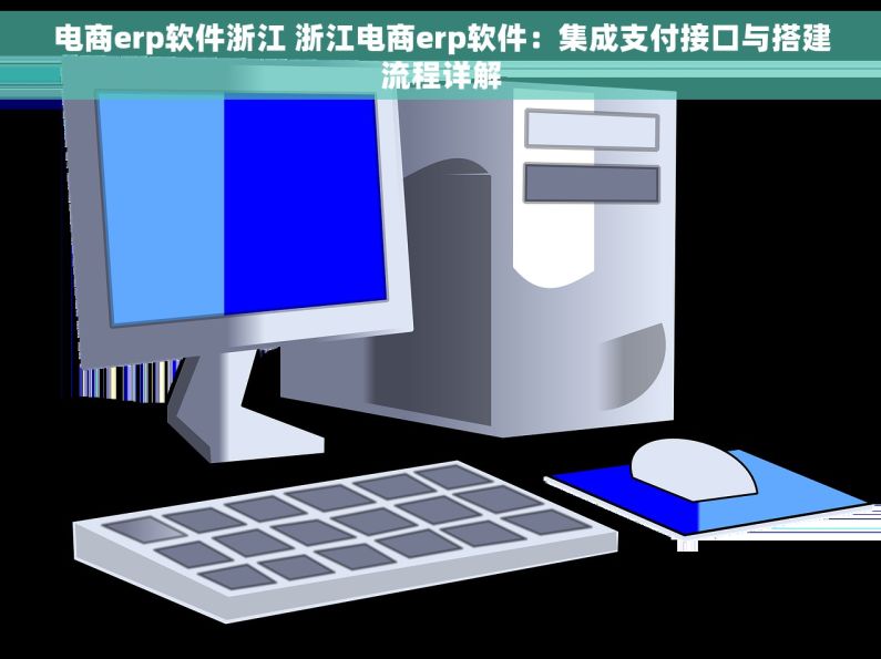 电商erp软件浙江 浙江电商erp软件：集成支付接口与搭建流程详解