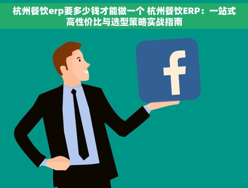 杭州餐饮erp要多少钱才能做一个 杭州餐饮ERP：一站式高性价比与选型策略实战指南