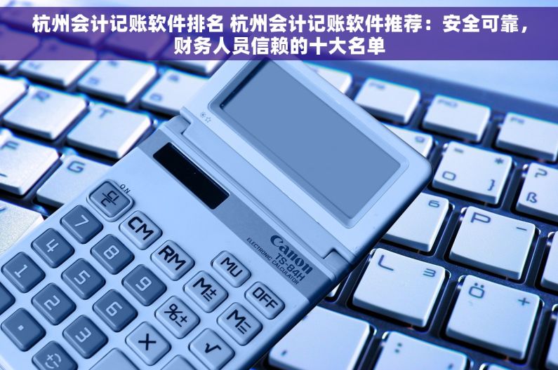 杭州会计记账软件排名 杭州会计记账软件推荐：安全可靠，财务人员信赖的十大名单