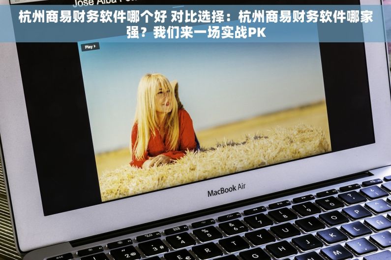 杭州商易财务软件哪个好 对比选择：杭州商易财务软件哪家强？我们来一场实战PK