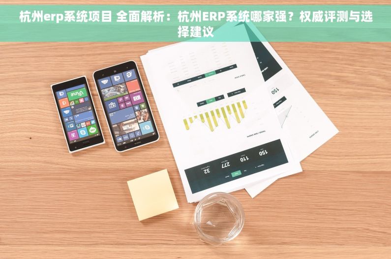杭州erp系统项目 全面解析：杭州ERP系统哪家强？权威评测与选择建议