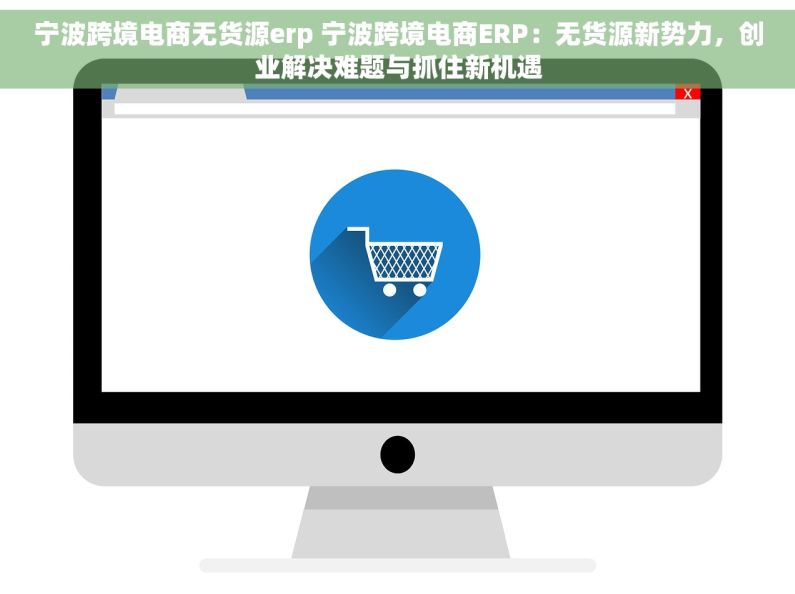 宁波跨境电商无货源erp 宁波跨境电商ERP：无货源新势力，创业解决难题与抓住新机遇